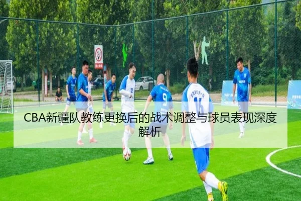 CBA新疆队教练更换后的战术调整与球员表现深度解析